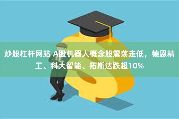 炒股杠杆网站 A股机器人概念股震荡走低，德恩精工、科大智能、拓斯达跌超10%