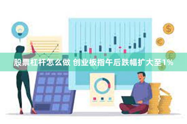 股票杠杆怎么做 创业板指午后跌幅扩大至1%