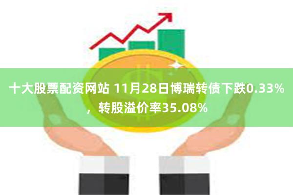 十大股票配资网站 11月28日博瑞转债下跌0.33%，转股溢价率35.08%