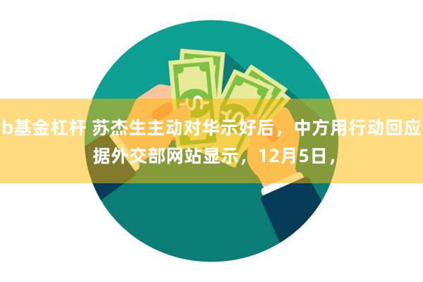 b基金杠杆 苏杰生主动对华示好后，中方用行动回应 据外交部网站显示，12月5日，