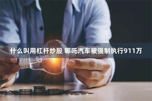 什么叫用杠杆炒股 哪吒汽车被强制执行911万