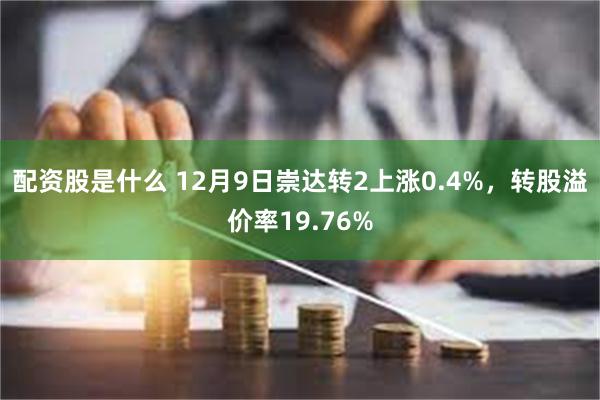 配资股是什么 12月9日崇达转2上涨0.4%，转股溢价率19.76%