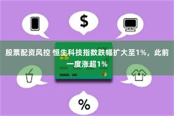 股票配资风控 恒生科技指数跌幅扩大至1%，此前一度涨超1%