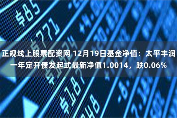 正规线上股票配资网 12月19日基金净值：太平丰润一年定开债发起式最新净值1.0014，跌0.06%