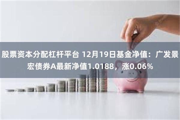 股票资本分配杠杆平台 12月19日基金净值：广发景宏债券A最新净值1.0188，涨0.06%