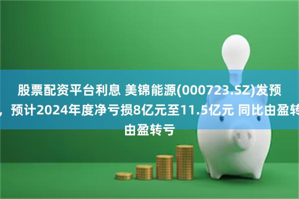 股票配资平台利息 美锦能源(000723.SZ)发预亏，预计2024年度净亏损8亿元至11.5亿元 同比由盈转亏