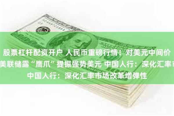 股票杠杆配资开户 人民币重磅行情！对美元中间价下调34个基点 美联储露“鹰爪”提振强势美元 中国人行：深化汇率市场改革增弹性