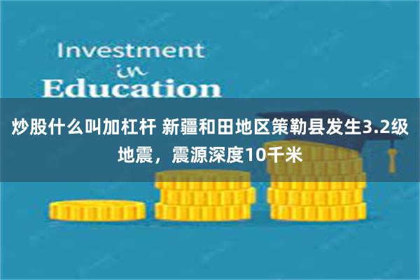 炒股什么叫加杠杆 新疆和田地区策勒县发生3.2级地震，震源深度10千米