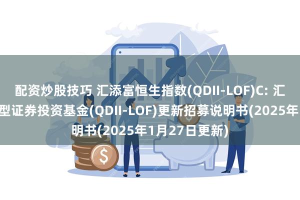 配资炒股技巧 汇添富恒生指数(QDII-LOF)C: 汇添富恒生指数型证券投资基金(QDII-LOF)更新招募说明书(2025年1月27日更新)