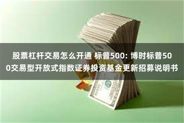 股票杠杆交易怎么开通 标普500: 博时标普500交易型开放式指数证券投资基金更新招募说明书