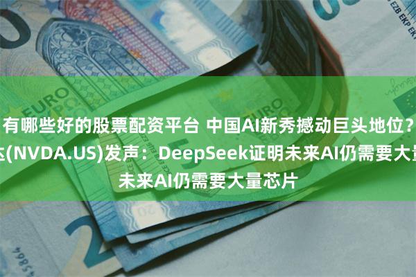 有哪些好的股票配资平台 中国AI新秀撼动巨头地位？英伟达(NVDA.US)发声：DeepSeek证明未来AI仍需要大量芯片