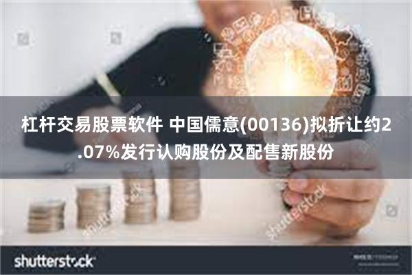 杠杆交易股票软件 中国儒意(00136)拟折让约2.07%发行认购股份及配售新股份