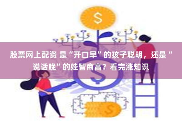 股票网上配资 是“开口早”的孩子聪明，还是“说话晚”的娃智商高？看完涨知识