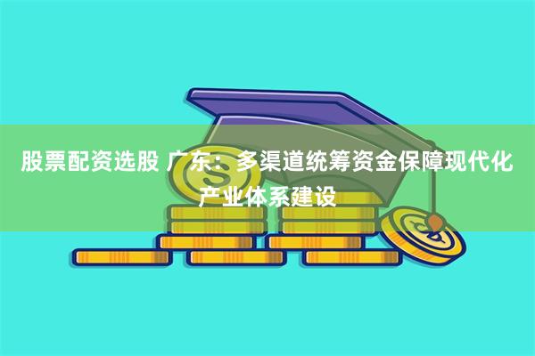 股票配资选股 广东：多渠道统筹资金保障现代化产业体系建设