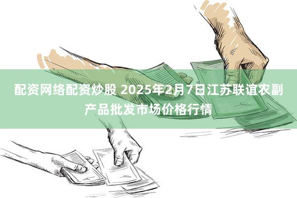 配资网络配资炒股 2025年2月7日江苏联谊农副产品批发市场价格行情