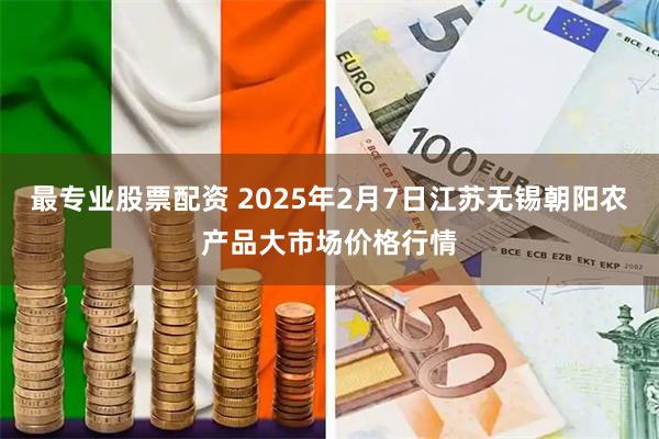 最专业股票配资 2025年2月7日江苏无锡朝阳农产品大市场价格行情