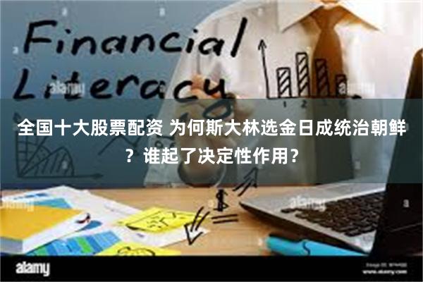 全国十大股票配资 为何斯大林选金日成统治朝鲜？谁起了决定性作用？