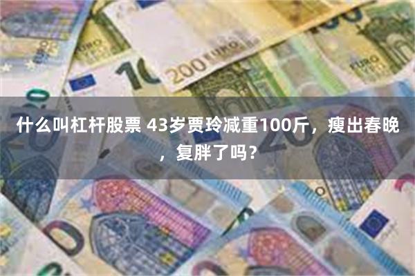 什么叫杠杆股票 43岁贾玲减重100斤，瘦出春晚，复胖了吗？