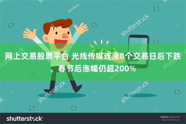 网上交易股票平台 光线传媒连涨8个交易日后下跌，春节后涨幅仍超200%