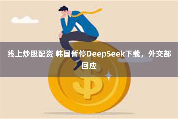 线上炒股配资 韩国暂停DeepSeek下载，外交部回应