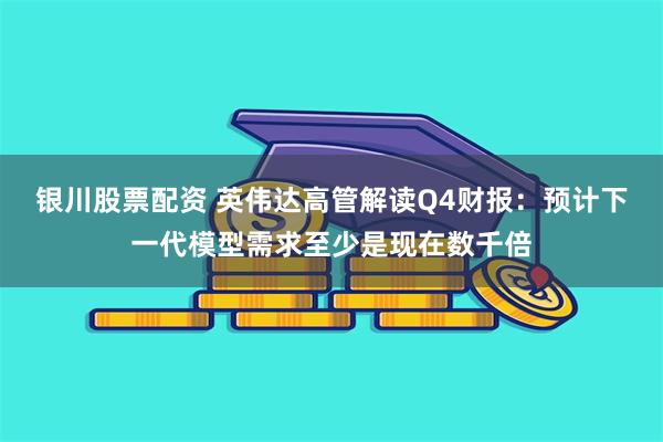 银川股票配资 英伟达高管解读Q4财报：预计下一代模型需求至少是现在数千倍