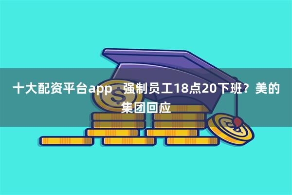 十大配资平台app   强制员工18点20下班？美的集团回应