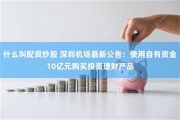 什么叫配资炒股 深圳机场最新公告：使用自有资金10亿元购买投资理财产品