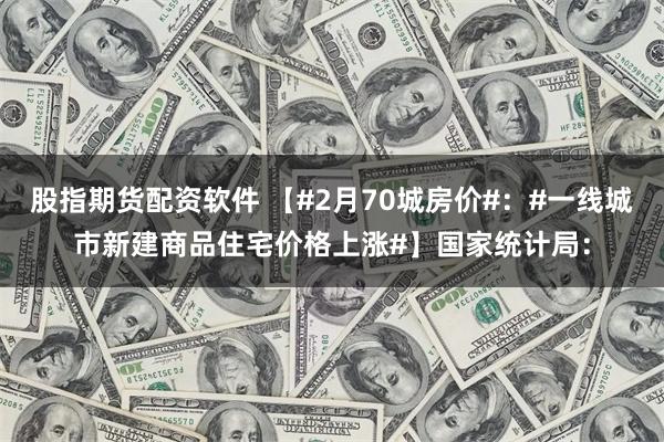 股指期货配资软件 【#2月70城房价#：#一线城市新建商品住宅价格上涨#】国家统计局：