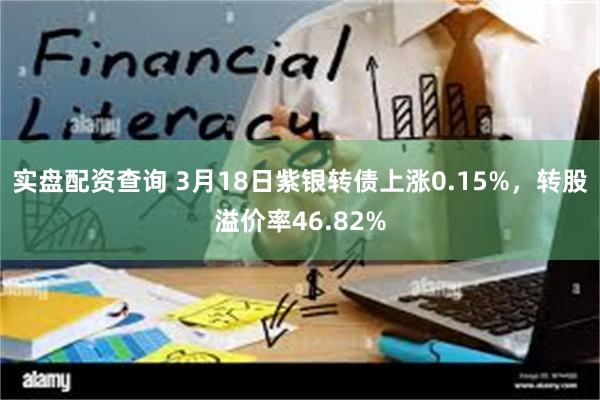 实盘配资查询 3月18日紫银转债上涨0.15%，转股溢价率46.82%