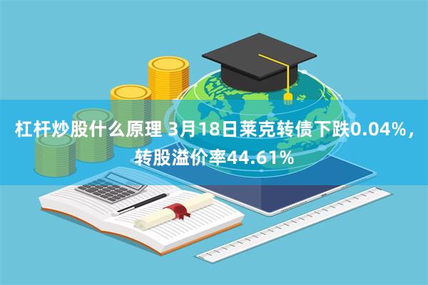 杠杆炒股什么原理 3月18日莱克转债下跌0.04%，转股溢价率44.61%