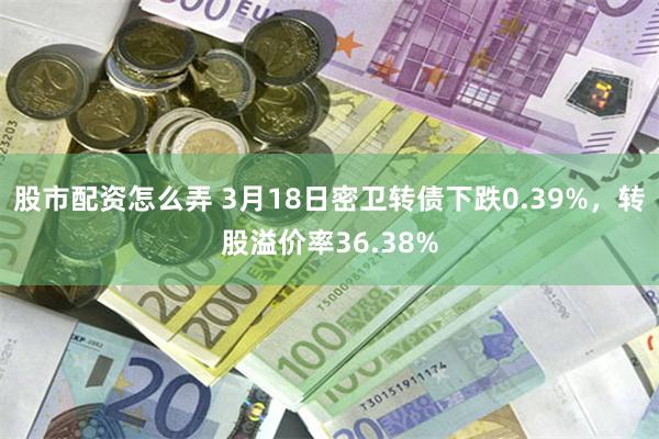 股市配资怎么弄 3月18日密卫转债下跌0.39%，转股溢价率36.38%