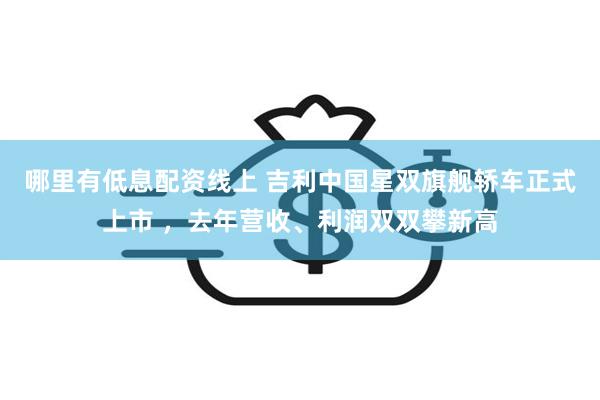 哪里有低息配资线上 吉利中国星双旗舰轿车正式上市 ，去年营收、利润双双攀新高