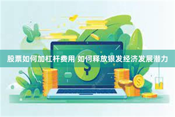 股票如何加杠杆费用 如何释放银发经济发展潜力