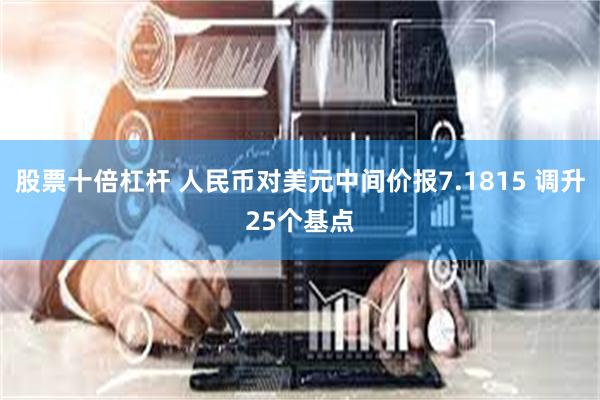股票十倍杠杆 人民币对美元中间价报7.1815 调升25个基点
