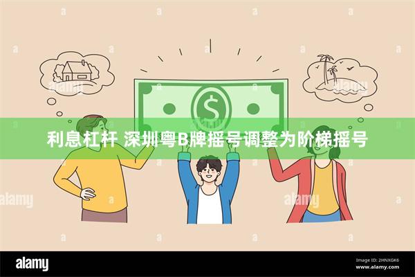 利息杠杆 深圳粤B牌摇号调整为阶梯摇号