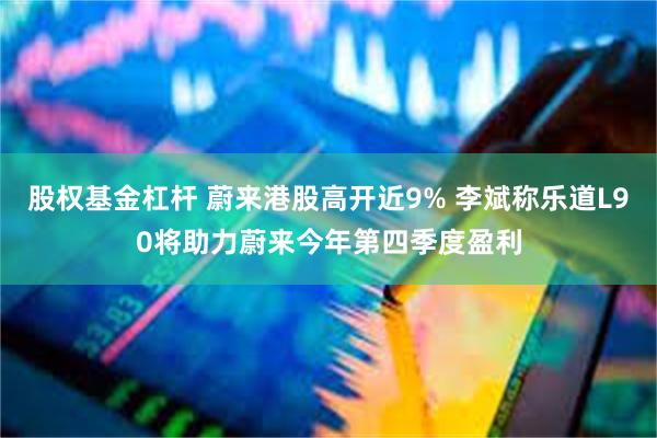 股权基金杠杆 蔚来港股高开近9% 李斌称乐道L90将助力蔚来今年第四季度盈利