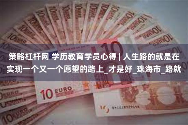 策略杠杆网 学历教育学员心得 | 人生路的就是在实现一个又一个愿望的路上_才是好_珠海市_路就