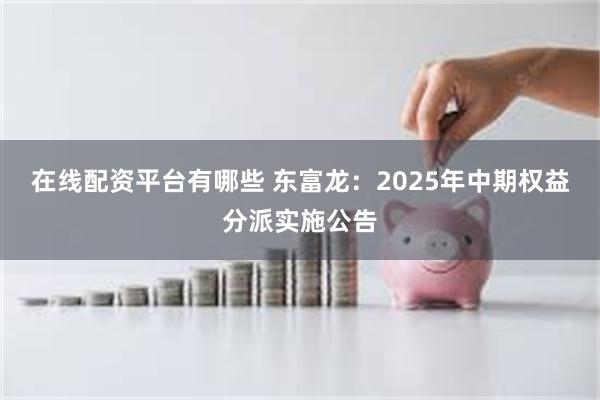 在线配资平台有哪些 东富龙:2025年中期权益分派实施公告
