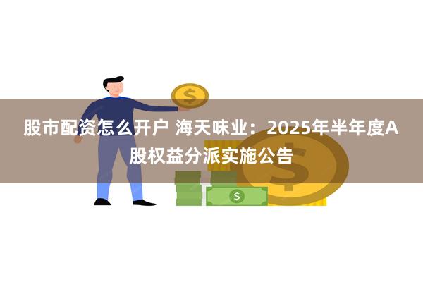 股市配资怎么开户 海天味业:2025年半年度A股权益分派实施公告