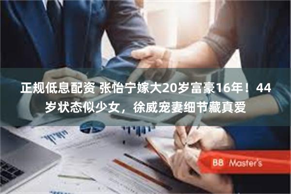 正规低息配资 张怡宁嫁大20岁富豪16年！44岁状态似少女，徐威宠妻细节藏真爱