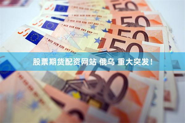 股票期货配资网站 俄乌 重大突发!