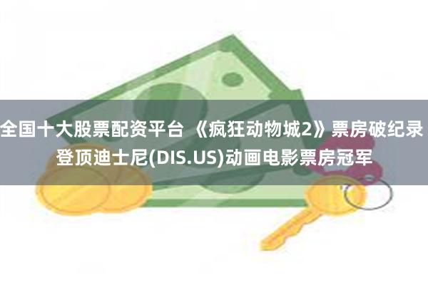 全国十大股票配资平台 《疯狂动物城2》票房破纪录 登顶迪士尼(DIS.US)动画电影票房冠军